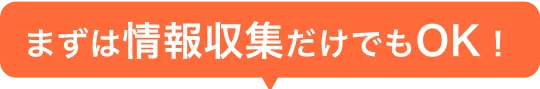 まずは情報収集だけでもOK！